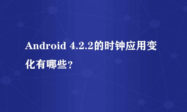 Android 4.2.2的时钟应用变化有哪些？