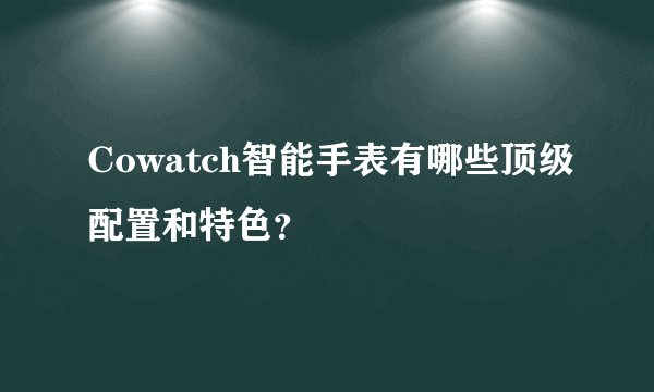 Cowatch智能手表有哪些顶级配置和特色？