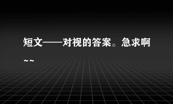 短文——对视的答案。急求啊~~