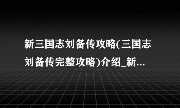 新三国志刘备传攻略(三国志刘备传完整攻略)介绍_新三国志刘备传攻略(三国志刘备传完整攻略)是什么