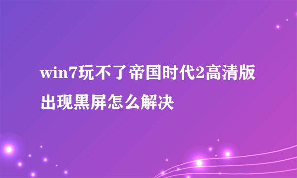 win7玩不了帝国时代2高清版出现黑屏怎么解决
