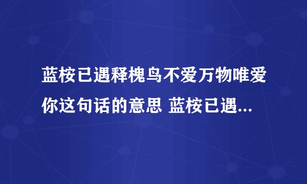 蓝桉已遇释槐鸟不爱万物唯爱你这句话的意思 蓝桉已遇释槐鸟不爱万物唯爱你解释