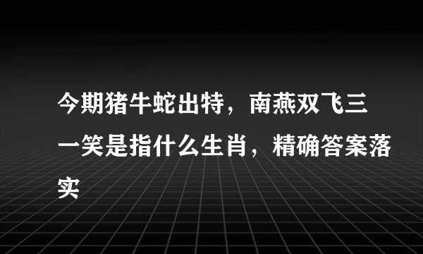今期猪牛蛇出特，南燕双飞三一笑是指什么生肖，精确答案落实