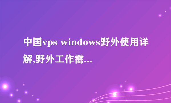 中国vps windows野外使用详解,野外工作需要注意什么？