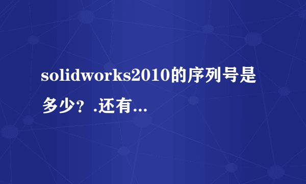 solidworks2010的序列号是多少？.还有就是这个软件怎么才能安装上了