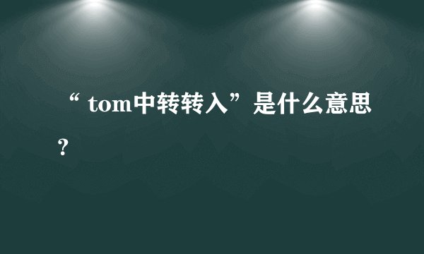 “ tom中转转入”是什么意思？