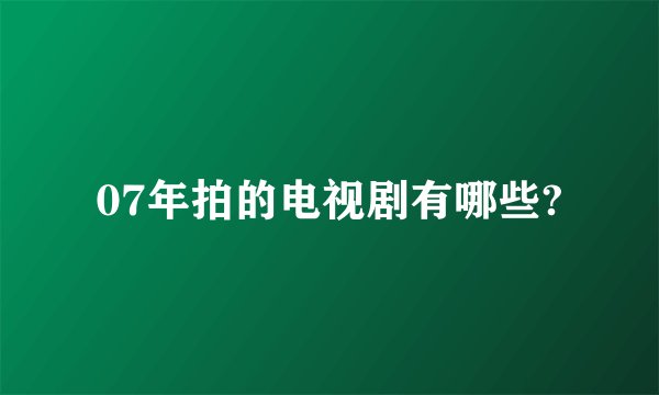07年拍的电视剧有哪些?
