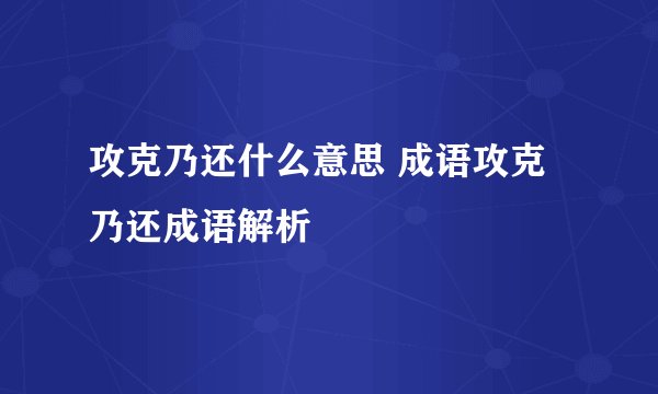 攻克乃还什么意思 成语攻克乃还成语解析