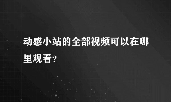 动感小站的全部视频可以在哪里观看？
