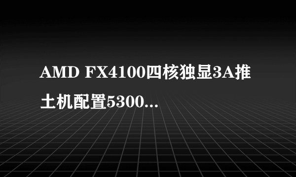 AMD FX4100四核独显3A推土机配置5300元 是否值得购买？