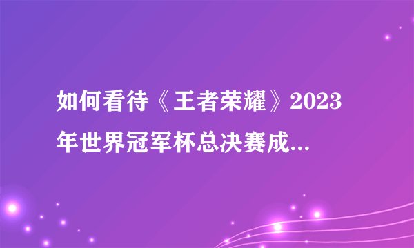如何看待《王者荣耀》2023 年世界冠军杯总决赛成都AG 4-2北京WB，获得总冠军?