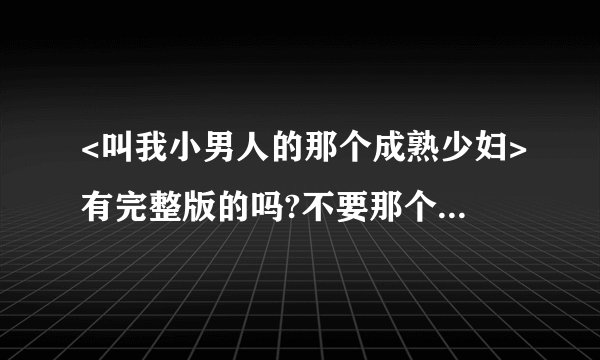 <叫我小男人的那个成熟少妇>有完整版的吗?不要那个新浪的VIP的那种有吗?