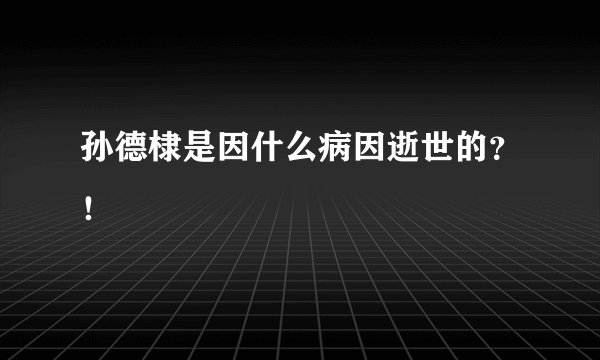 孙德棣是因什么病因逝世的？！