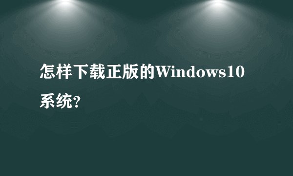 怎样下载正版的Windows10系统？