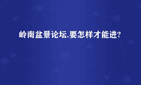 岭南盆景论坛.要怎样才能进?