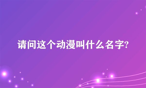 请问这个动漫叫什么名字?