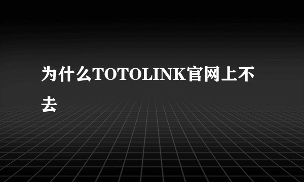 为什么TOTOLINK官网上不去