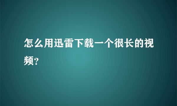 怎么用迅雷下载一个很长的视频？