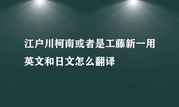 江户川柯南或者是工藤新一用英文和日文怎么翻译