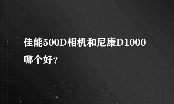 佳能500D相机和尼康D1000哪个好？