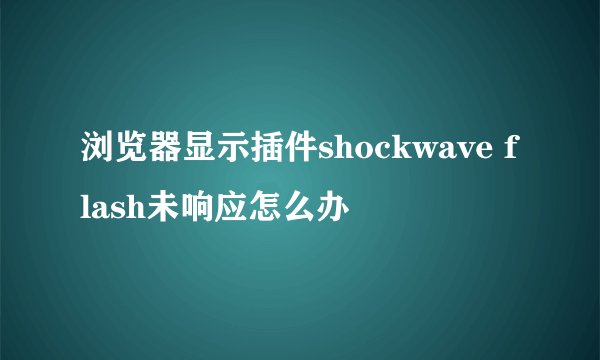 浏览器显示插件shockwave flash未响应怎么办