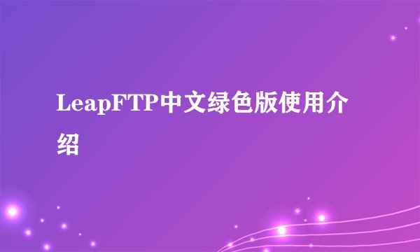 LeapFTP中文绿色版使用介绍
