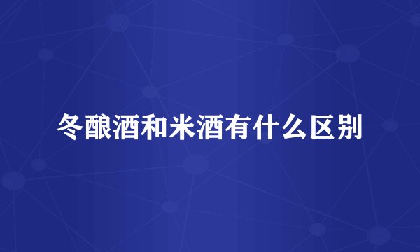 冬酿酒和米酒有什么区别