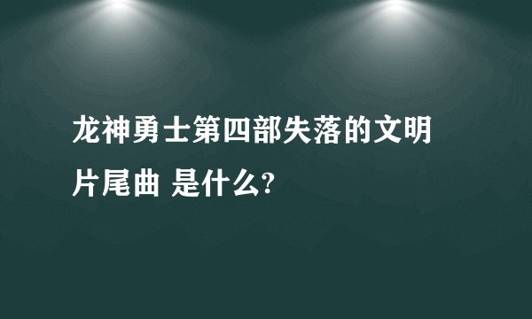 龙神勇士第四部失落的文明 片尾曲 是什么?