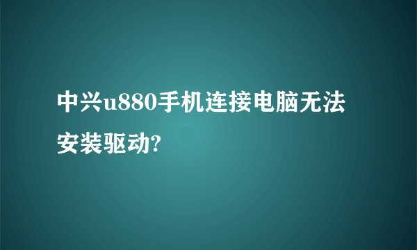 中兴u880手机连接电脑无法安装驱动?