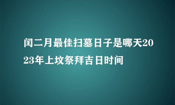 闰二月最佳扫墓日子是哪天2023年上坟祭拜吉日时间