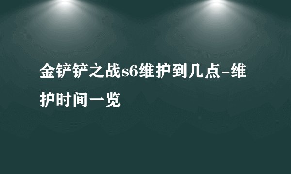 金铲铲之战s6维护到几点-维护时间一览