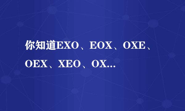 你知道EXO、EOX、OXE、OEX、XEO、OXO这些是什么意思吗？