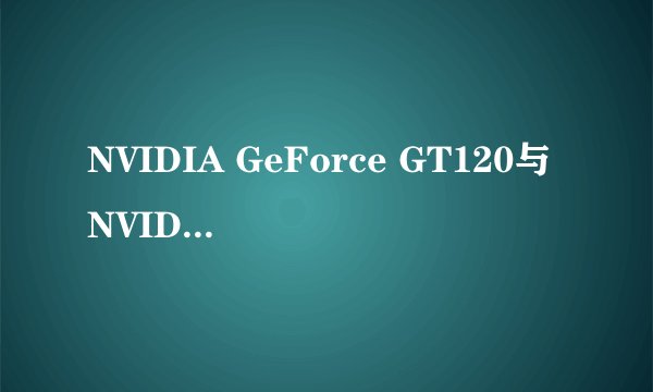 NVIDIA GeForce GT120与NVIDIA GeForce GT210哪个性能好？