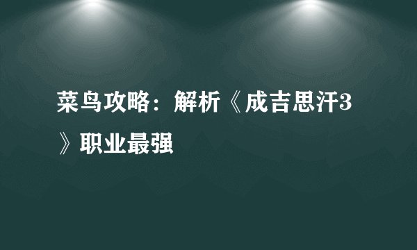 菜鸟攻略：解析《成吉思汗3》职业最强
