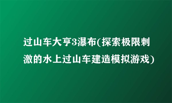 过山车大亨3瀑布(探索极限刺激的水上过山车建造模拟游戏)