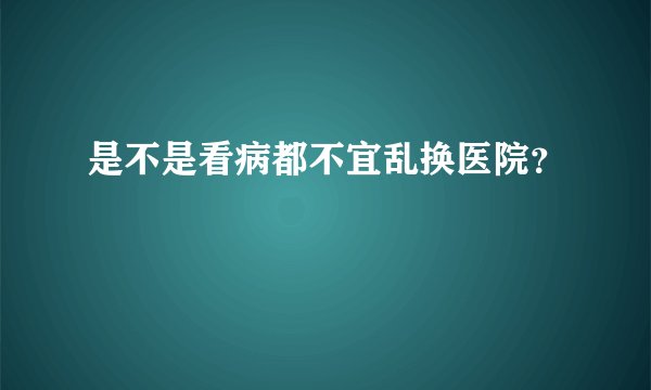 是不是看病都不宜乱换医院？
