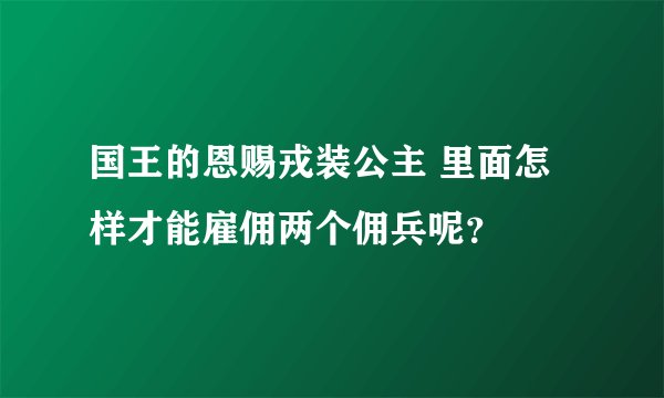 国王的恩赐戎装公主 里面怎样才能雇佣两个佣兵呢？