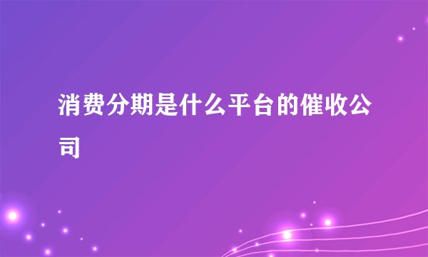 消费分期是什么平台的催收公司