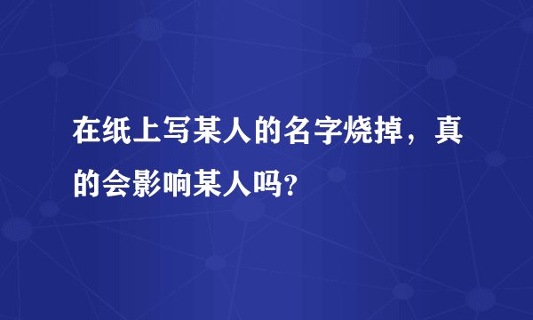 在纸上写某人的名字烧掉，真的会影响某人吗？