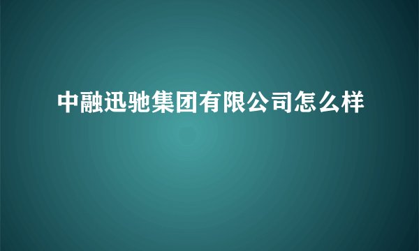 中融迅驰集团有限公司怎么样