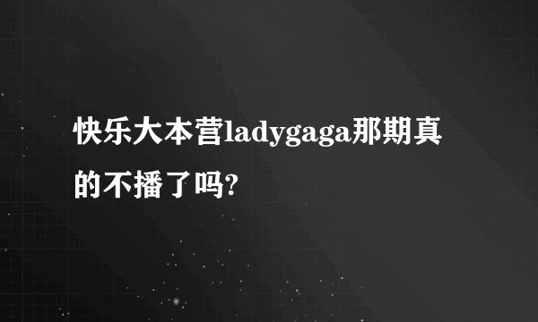 快乐大本营ladygaga那期真的不播了吗?