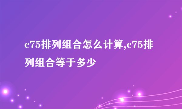 c75排列组合怎么计算,c75排列组合等于多少