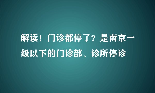 解读！门诊都停了？是南京一级以下的门诊部、诊所停诊