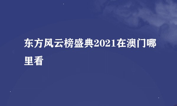 东方风云榜盛典2021在澳门哪里看
