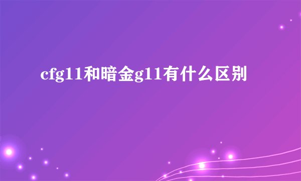 cfg11和暗金g11有什么区别