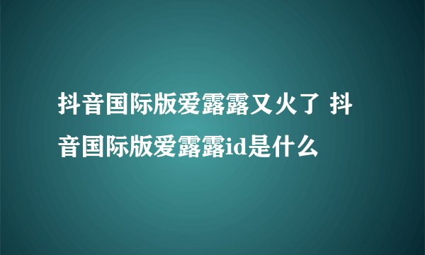 抖音国际版爱露露又火了 抖音国际版爱露露id是什么