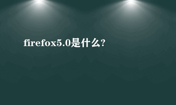 firefox5.0是什么?