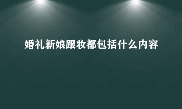 婚礼新娘跟妆都包括什么内容