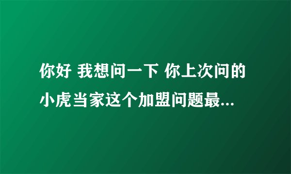 你好 我想问一下 你上次问的小虎当家这个加盟问题最后怎么样了 我最近也在考虑开店 想问一问你 谢谢