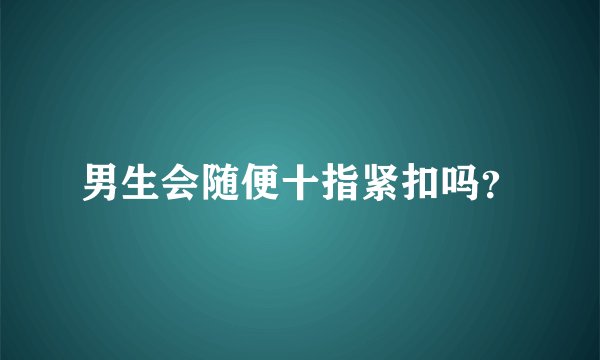 男生会随便十指紧扣吗？